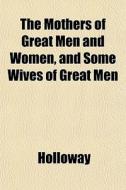 The Mothers Of Great Men And Women, And di Cynthia Holloway edito da General Books