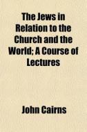 The Jews In Relation To The Church And T di John Cairns edito da General Books