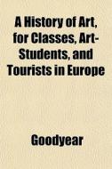 A History Of Art, For Classes, Art-stude di Goodyear edito da General Books