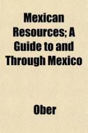 Mexican Resources; A Guide To And Throug di Ober edito da General Books