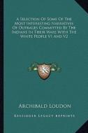 A Selection of Some of the Most Interesting Narratives of Outrages Committed by the Indians in Their Wars with the White People V1 and V2 di Archibald Loudon edito da Kessinger Publishing