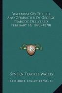 Discourse on the Life and Character of George Peabody, Delivered February 18, 1870 (1870) di S. Teackle 1816-1894 Wallis edito da Kessinger Publishing