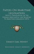Papers on Maritime Legislation: With a Translation of the German Mercantile Law Relating to Maritime Commerce (1871) di Ernest Emil Wendt edito da Kessinger Publishing