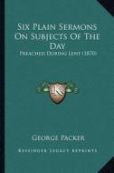 Six Plain Sermons on Subjects of the Day: Preached During Lent (1870) di George Packer edito da Kessinger Publishing