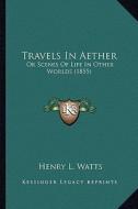 Travels in Aether: Or Scenes of Life in Other Worlds (1855) di Henry L. Watts edito da Kessinger Publishing