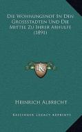 Die Wohnungsnot in Den Grossstadten Und Die Mittel Zu Ihrer Abhulfe (1891) di Heinrich Albrecht edito da Kessinger Publishing