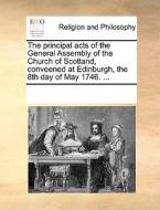 The Principal Acts Of The General Assembly Of The Church Of Scotland, Conveened At Edinburgh, The 8th Day Of May 1746. ... di Multiple Contributors edito da Gale Ecco, Print Editions