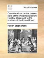 Considerations On The Present State Of The Linen Manufacture. Humbly Addressed To The Trustees Of The Linen-board. di Robert Stephenson edito da Gale Ecco, Print Editions