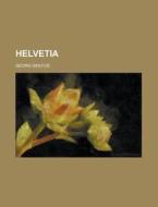 Helvetia; Vaterlandische Sage Und Geschichte di Georg Geilfus edito da General Books Llc