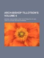 Arch-Bishop Tillotson's Volume 6; Several Discourses Upon the Attributes of God di John Tillotson edito da Rarebooksclub.com