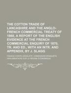 The Cotton Trade of Lancashire and the Anglo-French Commercial Treaty of 1860, a Report of the English Evidence at the French Commercial Enquiry of 18 di France Corps Legislatif edito da Rarebooksclub.com