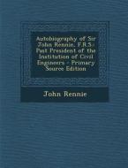 Autobiography of Sir John Rennie, F.R.S.: Past President of the Institution of Civil Engineers - Primary Source Edition di John Rennie edito da Nabu Press
