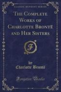 The Complete Works Of Charlotte Bronte And Her Sisters (classic Reprint) di Charlotte Bronte edito da Forgotten Books
