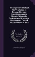 A Comparative Study Of The Vegetation Of Swamp, Clay, And Sandstone Areas In Western Wisconsin, Southeastern Minnesota, Northeastern, Central, And Sou di Louis Hermann Pammel edito da Palala Press