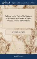 An Essay On The Trade Of The Northern Colonies Of Great Britain In North America. Printed At Philadelphia di Stephen Hopkins edito da Gale Ecco, Print Editions