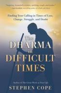The Dharma in Difficult Times: Finding Your Calling in Times of Loss, Change, Struggle, and Doubt di Stephen Cope edito da HAY HOUSE