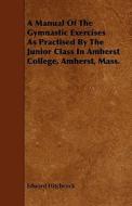 A Manual Of The Gymnastic Exercises As Practised By The Junior Class In Amherst College, Amherst, Mass. di Edward Hitchcock edito da Read Books