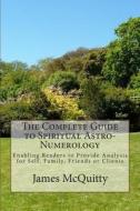 The Complete Guide to Spiritual Astro-Numerology: Enabling Readers to Provide Analysis for Self, Family, Friends or Clients di MR James J. McQuitty edito da Createspace
