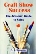 Craft Show Success: The Artisans' Guide to Sales di C. a. Manestar edito da Createspace