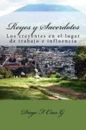 Reyes y Sacerdotes: El Ministerio de Los Creyentes En Los Lugares de Trabajo E Influencia di Dr Diego F. Cruz G. edito da Createspace