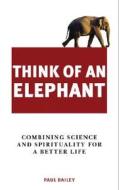 Think of an Elephant: Combining Science and Spirituality for a Better Life di Paul Bailey edito da Watkins Publishing