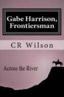 Gabe Harrison, Frontiersman: Across the River Vol. 3 di Cr Wilson edito da Createspace Independent Publishing Platform