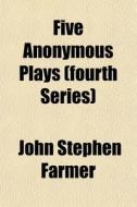 Five Anonymous Plays (fourth Series) di John Stephen Farmer edito da General Books Llc