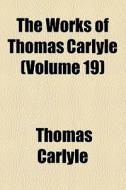 The Works Of Thomas Carlyle (volume 19) di Thomas Carlyle edito da General Books Llc