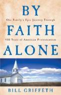 By Faith Alone: One Family's Epic Journey Through 400 Years of American Protestantism di Bill Griffeth edito da Three Rivers Press (CA)