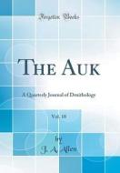 The Auk, Vol. 18: A Quarterly Journal of Drnithology (Classic Reprint) di J. A. Allen edito da Forgotten Books