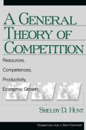 A General Theory of Competition di Shelby Dean Hunt edito da SAGE Publications Inc