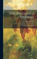 The Reclaimed Student: A Tale Of College Life di Charles Bailey edito da LEGARE STREET PR