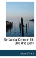 Sir Randal Cremer; His Life And Work di Howard Evans edito da Bibliolife