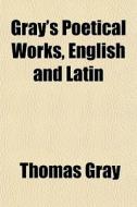 Gray's Poetical Works, English And Latin di Thomas Gray edito da General Books
