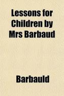 Lessons For Children By Mrs Barbaud di Barbauld edito da General Books