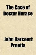 The Case Of Doctor Horace di John Harcourt Prentis edito da General Books