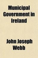Municipal Government In Ireland di John Joseph Webb edito da General Books
