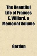 The Beautiful Life Of Frances E. Willard di R. Gordon edito da General Books