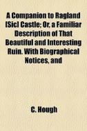 A Companion To Ragland [sic] Castle; Or, A Familiar Description Of That Beautiful And Interesting Ruin. With Biographical Notices, And di C. Hough edito da General Books Llc