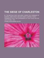 The Siege of Charleston; By the British Fleet and Army, Under the Command of Admiral Arbuthnot and Sir Henry Clinton, Which Terminated with the Surren di Franklin Benjamin Hough edito da Rarebooksclub.com