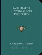 Talk Health, Happiness and Prosperity di Christian D. Larson edito da Kessinger Publishing