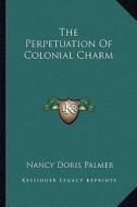 The Perpetuation of Colonial Charm di Nancy Doris Palmer edito da Kessinger Publishing