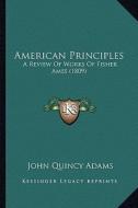 American Principles: A Review of Works of Fisher Ames (1809) di John Quincy Adams edito da Kessinger Publishing