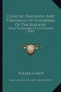 Clinical Diagnosis and Treatment of Disorders of the Bladder: With Technique of Cystoscopy (1909) di Follen Cabot edito da Kessinger Publishing
