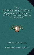 The History of Jane Grey, Queen of England: With a Defense of Her Claim to the Crown (1792) di Thomas Wilkins edito da Kessinger Publishing