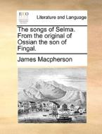 The Songs Of Selma. From The Original Of Ossian The Son Of Fingal di James MacPherson edito da Gale Ecco, Print Editions