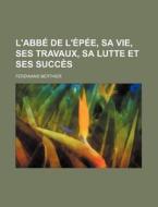L'abbe De L'epee, Sa Vie, Ses Travaux, Sa Lutte Et Ses Succes di Ferdinand Berthier edito da General Books Llc