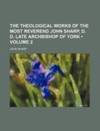 The Theological Works Of The Most Reverend John Sharp, D. D. Late Archbishop Of York (volume 2 ) di John Sharp edito da General Books Llc