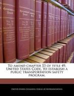 To Amend Chapter 53 Of Title 49, United States Code, To Establish A Public Transportation Safety Program. edito da Bibliogov