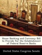 House Banking And Currency Bill To Provide For The Establishment Of Federal Reserve Banks edito da Bibliogov